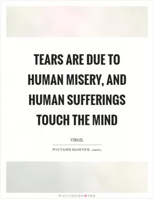 Tears are due to human misery, and human sufferings touch the mind Picture Quote #1
