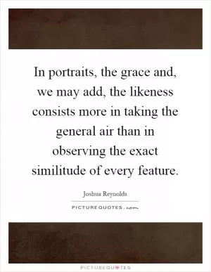 In portraits, the grace and, we may add, the likeness consists more in taking the general air than in observing the exact similitude of every feature Picture Quote #1