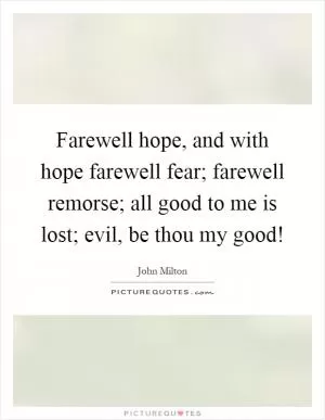 Farewell hope, and with hope farewell fear; farewell remorse; all good to me is lost; evil, be thou my good! Picture Quote #1