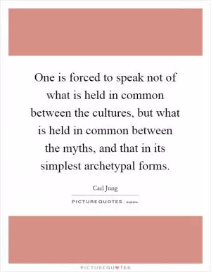 One is forced to speak not of what is held in common between the cultures, but what is held in common between the myths, and that in its simplest archetypal forms Picture Quote #1