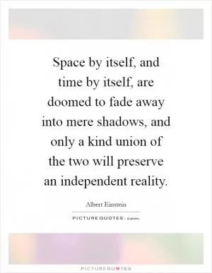 Space by itself, and time by itself, are doomed to fade away into mere shadows, and only a kind union of the two will preserve an independent reality Picture Quote #1