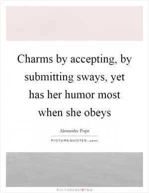 Charms by accepting, by submitting sways, yet has her humor most when she obeys Picture Quote #1