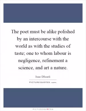 The poet must be alike polished by an intercourse with the world as with the studies of taste; one to whom labour is negligence, refinement a science, and art a nature Picture Quote #1