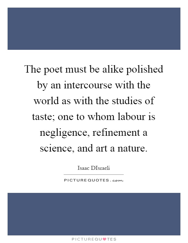 The poet must be alike polished by an intercourse with the world as with the studies of taste; one to whom labour is negligence, refinement a science, and art a nature Picture Quote #1