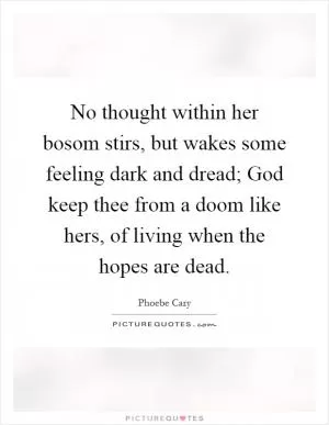 No thought within her bosom stirs, but wakes some feeling dark and dread; God keep thee from a doom like hers, of living when the hopes are dead Picture Quote #1