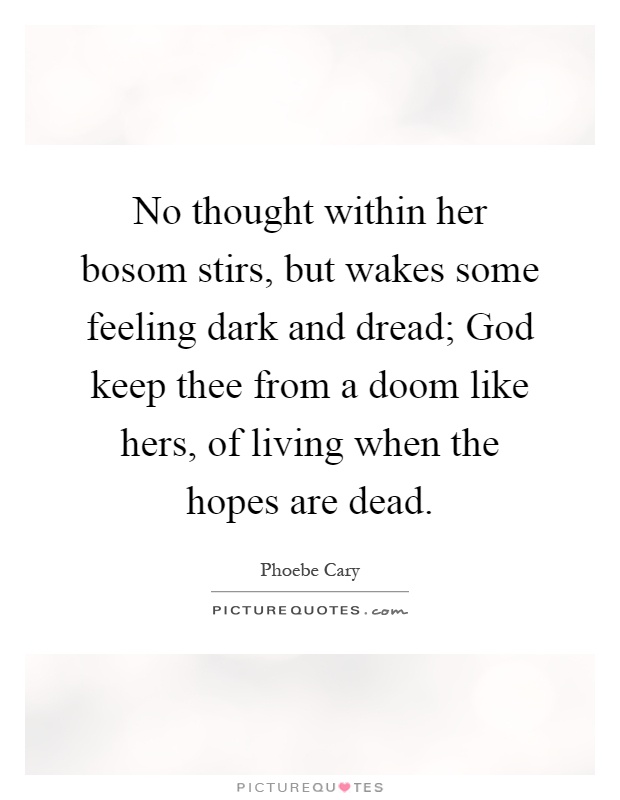 No thought within her bosom stirs, but wakes some feeling dark and dread; God keep thee from a doom like hers, of living when the hopes are dead Picture Quote #1