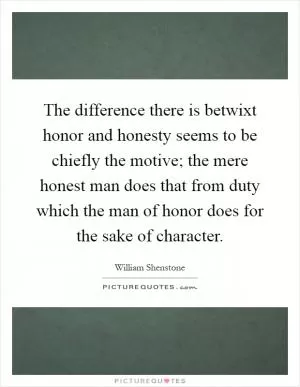 The difference there is betwixt honor and honesty seems to be chiefly the motive; the mere honest man does that from duty which the man of honor does for the sake of character Picture Quote #1