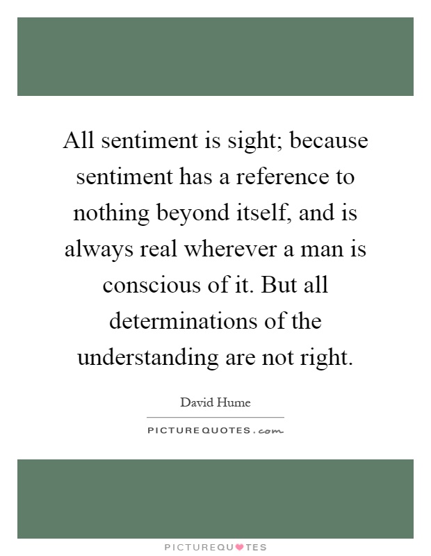 All sentiment is sight; because sentiment has a reference to nothing beyond itself, and is always real wherever a man is conscious of it. But all determinations of the understanding are not right Picture Quote #1