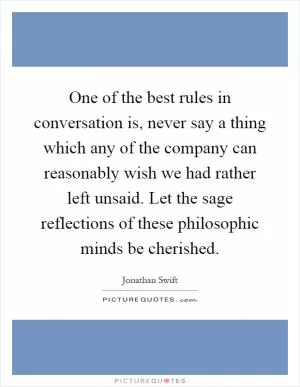 One of the best rules in conversation is, never say a thing which any of the company can reasonably wish we had rather left unsaid. Let the sage reflections of these philosophic minds be cherished Picture Quote #1
