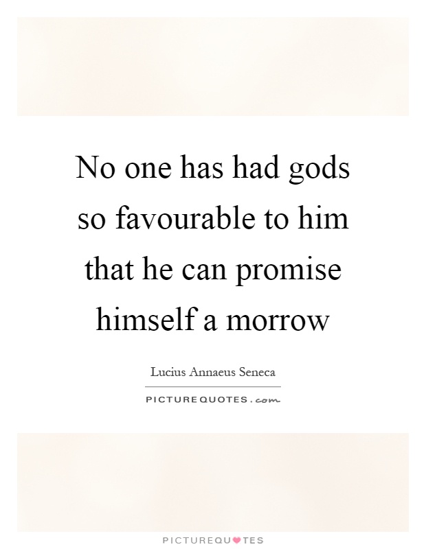 No one has had gods so favourable to him that he can promise himself a morrow Picture Quote #1