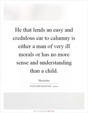 He that lends an easy and credulous ear to calumny is either a man of very ill morals or has no more sense and understanding than a child Picture Quote #1