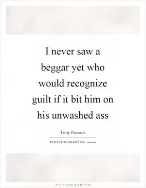 I never saw a beggar yet who would recognize guilt if it bit him on his unwashed ass Picture Quote #1
