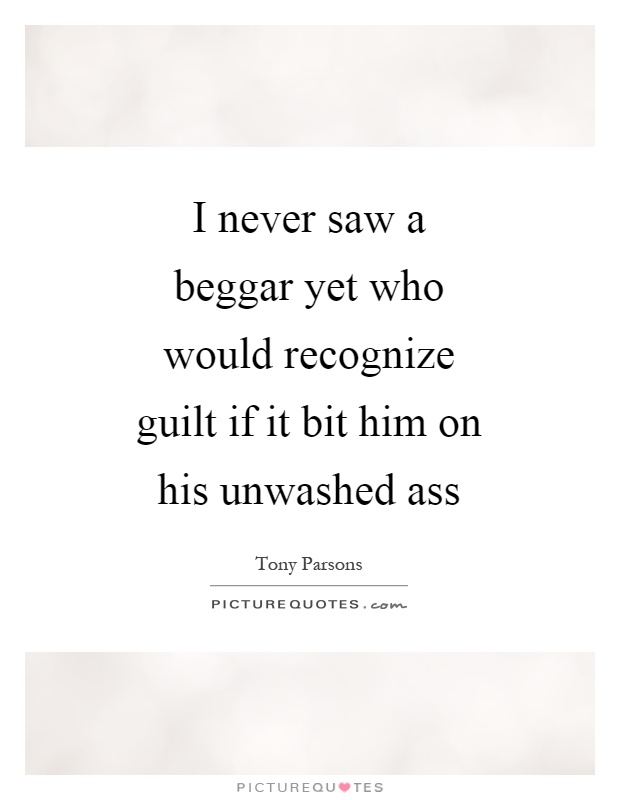 I never saw a beggar yet who would recognize guilt if it bit him on his unwashed ass Picture Quote #1