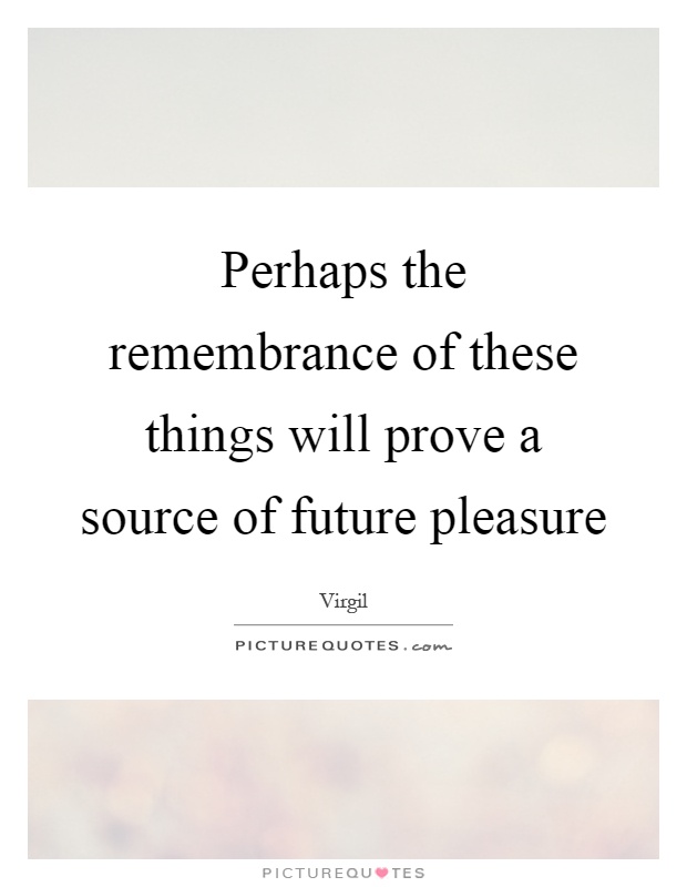 Perhaps the remembrance of these things will prove a source of future pleasure Picture Quote #1