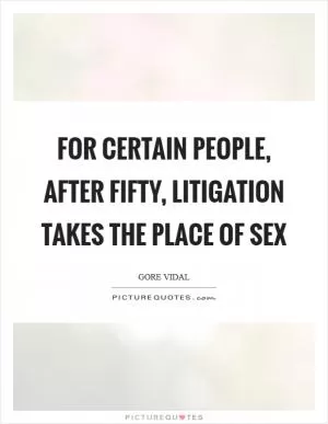 For certain people, after fifty, litigation takes the place of sex Picture Quote #1