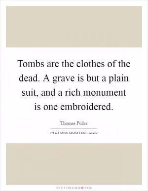 Tombs are the clothes of the dead. A grave is but a plain suit, and a rich monument is one embroidered Picture Quote #1