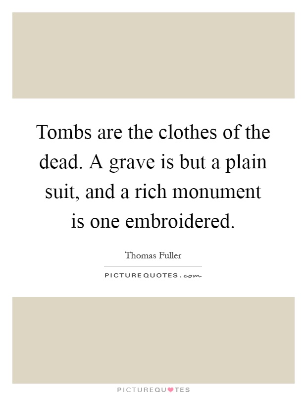 Tombs are the clothes of the dead. A grave is but a plain suit, and a rich monument is one embroidered Picture Quote #1