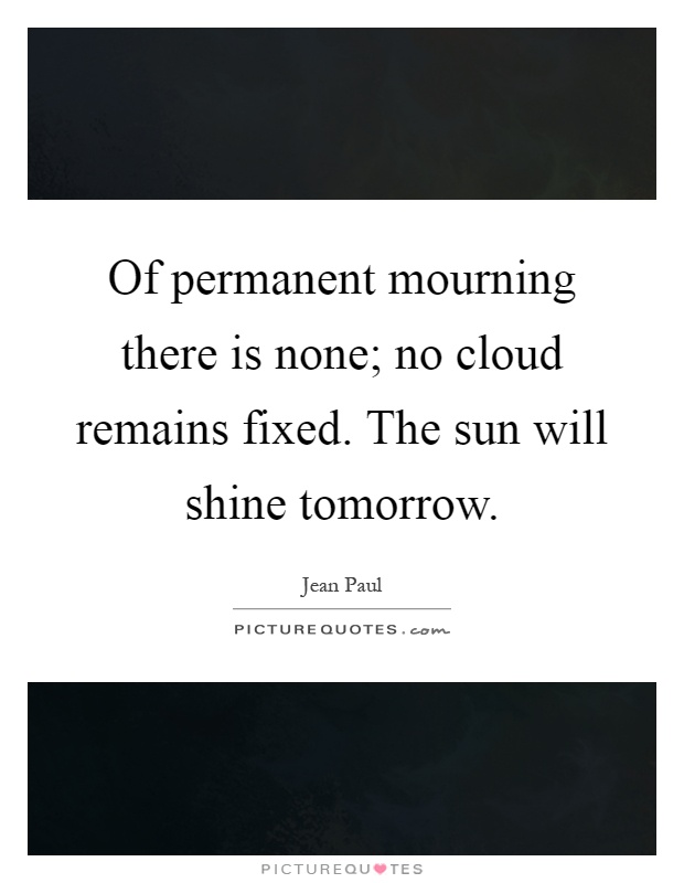 Of permanent mourning there is none; no cloud remains fixed. The sun will shine tomorrow Picture Quote #1