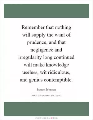 Remember that nothing will supply the want of prudence, and that negligence and irregularity long continued will make knowledge useless, wit ridiculous, and genius contemptible Picture Quote #1