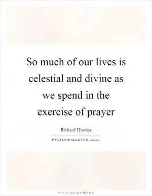 So much of our lives is celestial and divine as we spend in the exercise of prayer Picture Quote #1