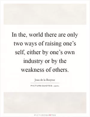 In the, world there are only two ways of raising one’s self, either by one’s own industry or by the weakness of others Picture Quote #1