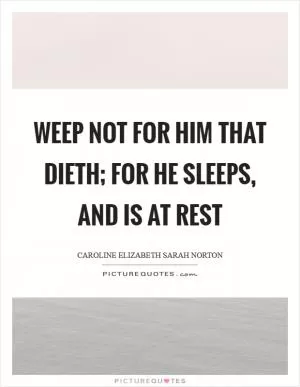 Weep not for him that dieth; for he sleeps, and is at rest Picture Quote #1