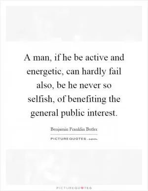 A man, if he be active and energetic, can hardly fail also, be he never so selfish, of benefiting the general public interest Picture Quote #1