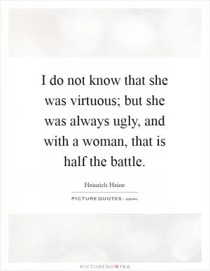 I do not know that she was virtuous; but she was always ugly, and with a woman, that is half the battle Picture Quote #1
