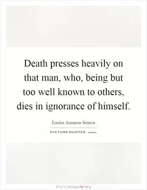 Death presses heavily on that man, who, being but too well known to others, dies in ignorance of himself Picture Quote #1