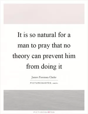 It is so natural for a man to pray that no theory can prevent him from doing it Picture Quote #1