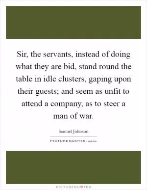 Sir, the servants, instead of doing what they are bid, stand round the table in idle clusters, gaping upon their guests; and seem as unfit to attend a company, as to steer a man of war Picture Quote #1