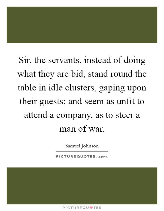 Sir, the servants, instead of doing what they are bid, stand round the table in idle clusters, gaping upon their guests; and seem as unfit to attend a company, as to steer a man of war Picture Quote #1
