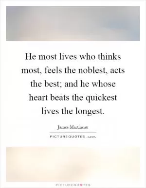 He most lives who thinks most, feels the noblest, acts the best; and he whose heart beats the quickest lives the longest Picture Quote #1
