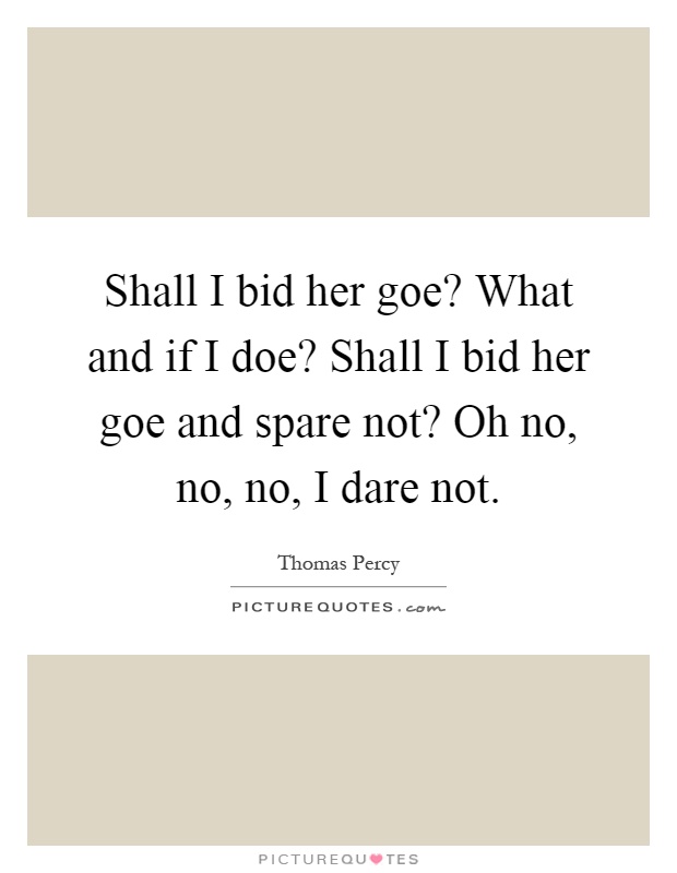 Shall I bid her goe? What and if I doe? Shall I bid her goe and spare not? Oh no, no, no, I dare not Picture Quote #1
