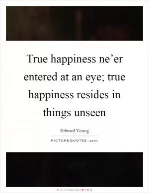 True happiness ne’er entered at an eye; true happiness resides in things unseen Picture Quote #1