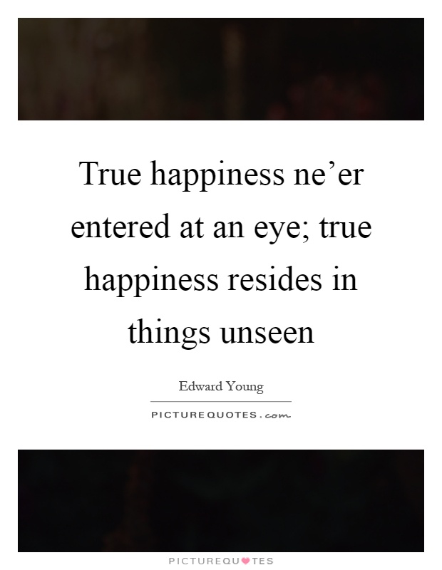 True happiness ne'er entered at an eye; true happiness resides in things unseen Picture Quote #1