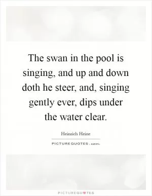 The swan in the pool is singing, and up and down doth he steer, and, singing gently ever, dips under the water clear Picture Quote #1