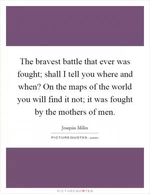 The bravest battle that ever was fought; shall I tell you where and when? On the maps of the world you will find it not; it was fought by the mothers of men Picture Quote #1