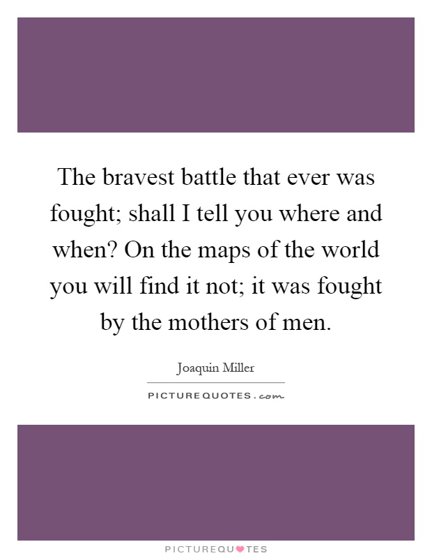 The bravest battle that ever was fought; shall I tell you where and when? On the maps of the world you will find it not; it was fought by the mothers of men Picture Quote #1