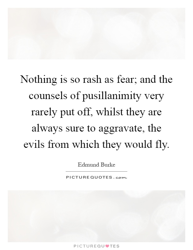 Nothing is so rash as fear; and the counsels of pusillanimity very rarely put off, whilst they are always sure to aggravate, the evils from which they would fly Picture Quote #1