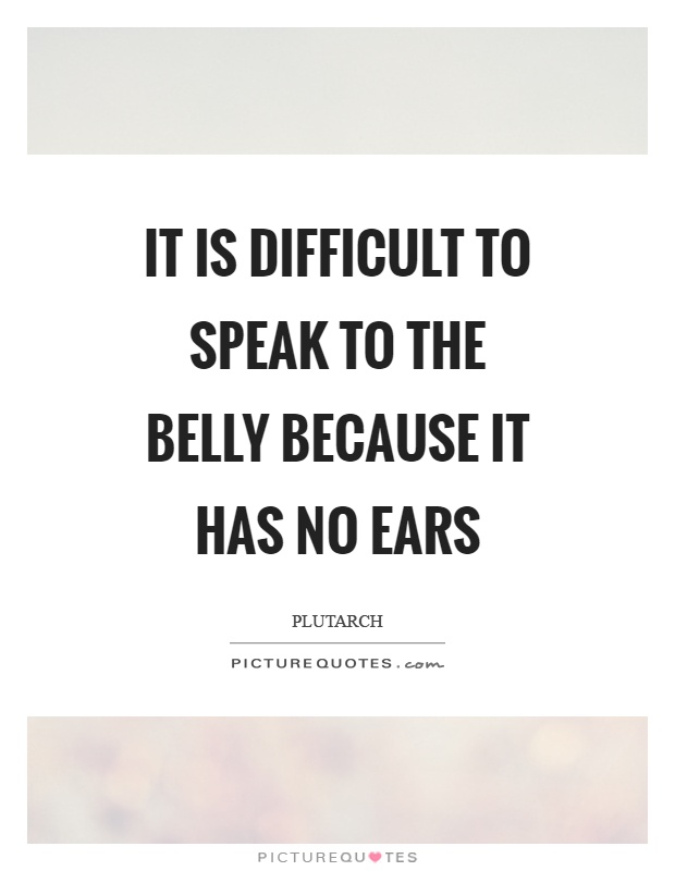 It is difficult to speak to the belly because it has no ears Picture Quote #1