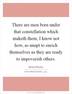 There are men born under that constellation which maketh them, I know not how, as unapt to enrich themselves as they are ready to impoverish others Picture Quote #1