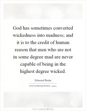 God has sometimes converted wickedness into madness; and it is to the credit of human reason that men who are not in some degree mad are never capable of being in the highest degree wicked Picture Quote #1