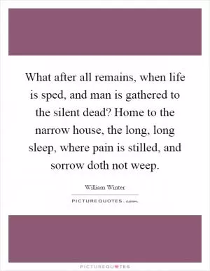 What after all remains, when life is sped, and man is gathered to the silent dead? Home to the narrow house, the long, long sleep, where pain is stilled, and sorrow doth not weep Picture Quote #1