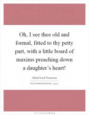 Oh, I see thee old and formal, fitted to thy petty part, with a little board of maxims preaching down a daughter’s heart! Picture Quote #1