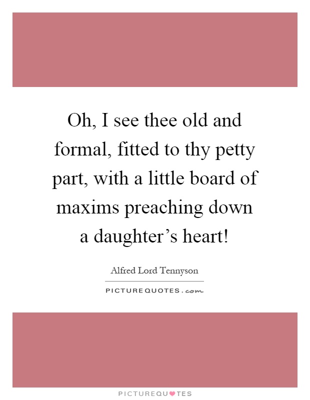Oh, I see thee old and formal, fitted to thy petty part, with a little board of maxims preaching down a daughter's heart! Picture Quote #1