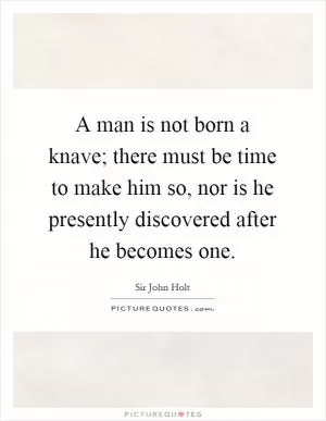 A man is not born a knave; there must be time to make him so, nor is he presently discovered after he becomes one Picture Quote #1