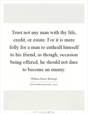 Trust not any man with thy life, credit, or estate. For it is mere folly for a man to enthrall himself to his friend, as though, occasion being offered, he should not dare to become an enemy Picture Quote #1