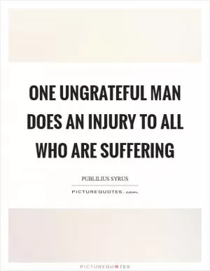 One ungrateful man does an injury to all who are suffering Picture Quote #1