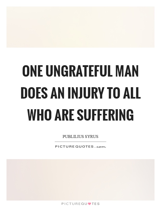 One ungrateful man does an injury to all who are suffering Picture Quote #1